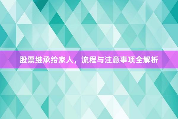 股票继承给家人，流程与注意事项全解析
