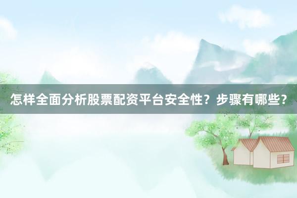 怎样全面分析股票配资平台安全性？步骤有哪些？