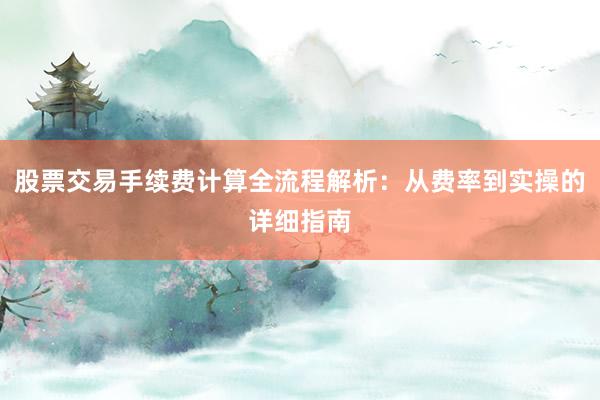股票交易手续费计算全流程解析：从费率到实操的详细指南