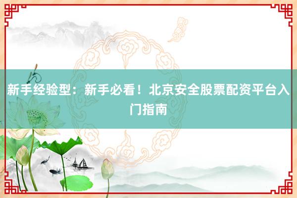 新手经验型：新手必看！北京安全股票配资平台入门指南