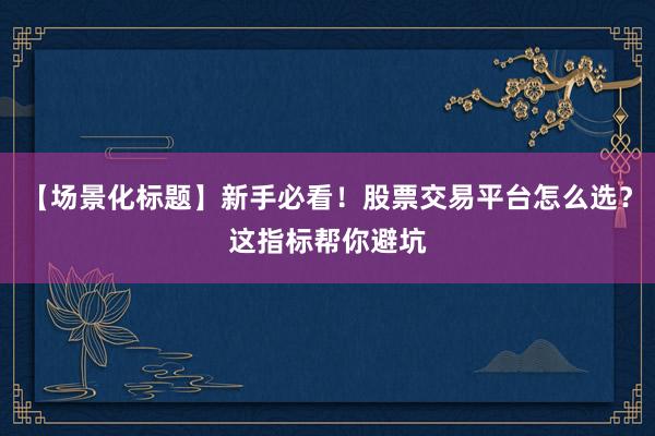 【场景化标题】新手必看！股票交易平台怎么选？这指标帮你避坑