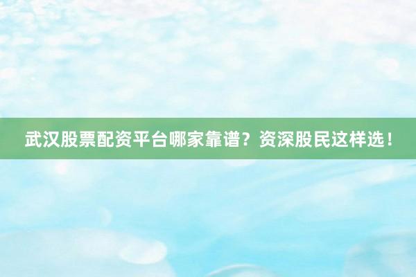 武汉股票配资平台哪家靠谱？资深股民这样选！