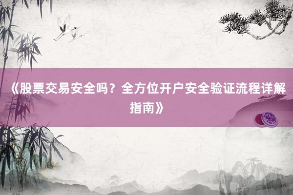 《股票交易安全吗？全方位开户安全验证流程详解指南》