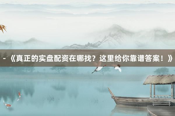 - 《真正的实盘配资在哪找？这里给你靠谱答案！》