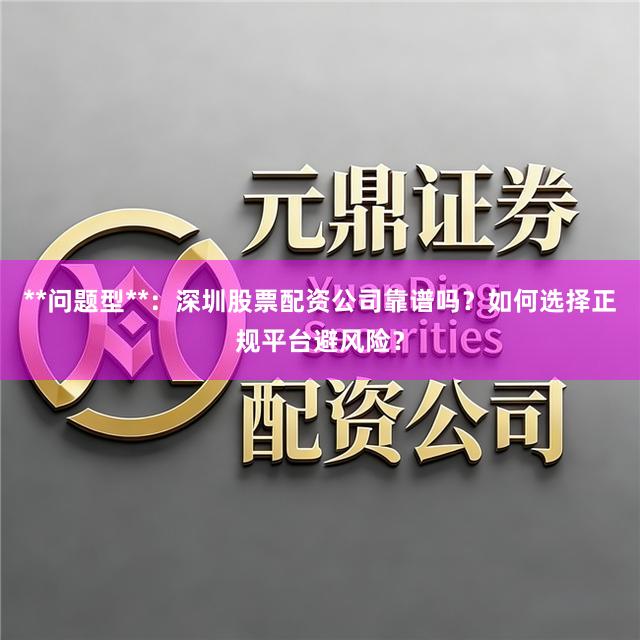 **问题型**：深圳股票配资公司靠谱吗？如何选择正规平台避风险？