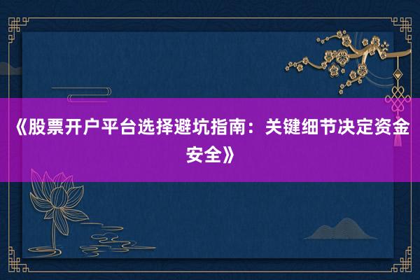 《股票开户平台选择避坑指南：关键细节决定资金安全》