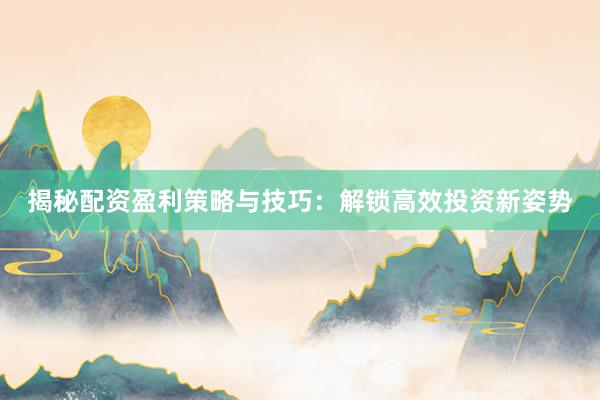揭秘配资盈利策略与技巧：解锁高效投资新姿势
