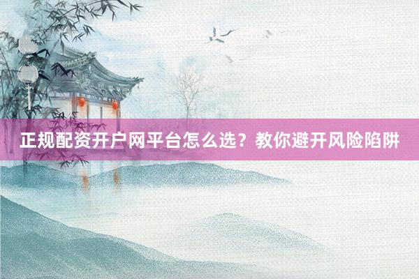 正规配资开户网平台怎么选？教你避开风险陷阱