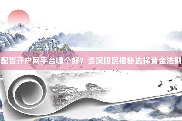 配资开户网平台哪个好？资深股民揭秘选择黄金法则