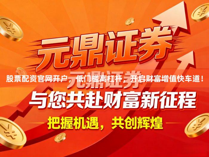 股票配资官网开户，低门槛高杠杆，开启财富增值快车道！