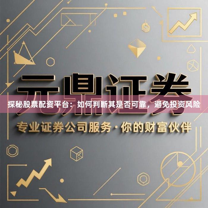 探秘股票配资平台：如何判断其是否可靠，避免投资风险