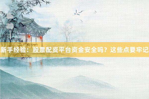 新手经验：股票配资平台资金安全吗？这些点要牢记