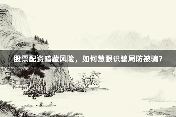 股票配资暗藏风险，如何慧眼识骗局防被骗？
