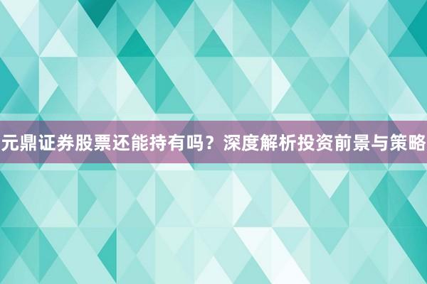 元鼎证券股票还能持有吗？深度解析投资前景与策略