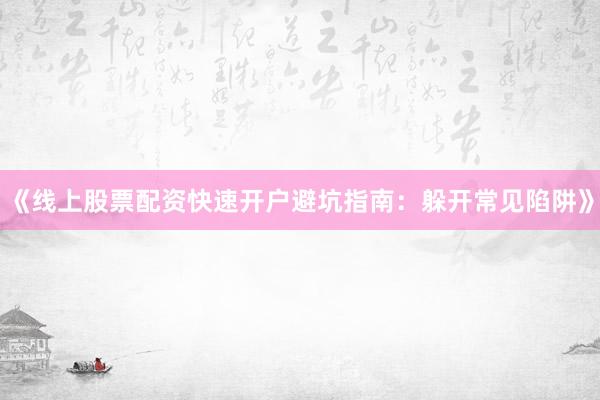 《线上股票配资快速开户避坑指南：躲开常见陷阱》