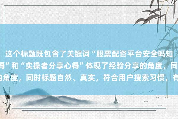 这个标题既包含了关键词“股票配资平台安全吗知乎”，又通过“实战心得”和“实操者分享心得”体现了经验分享的角度，同时标题自然、真实，符合用户搜索习惯，有助于提升点击率。