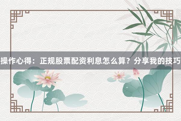 操作心得：正规股票配资利息怎么算？分享我的技巧