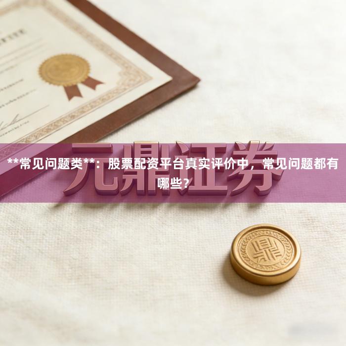 **常见问题类**：股票配资平台真实评价中，常见问题都有哪些？
