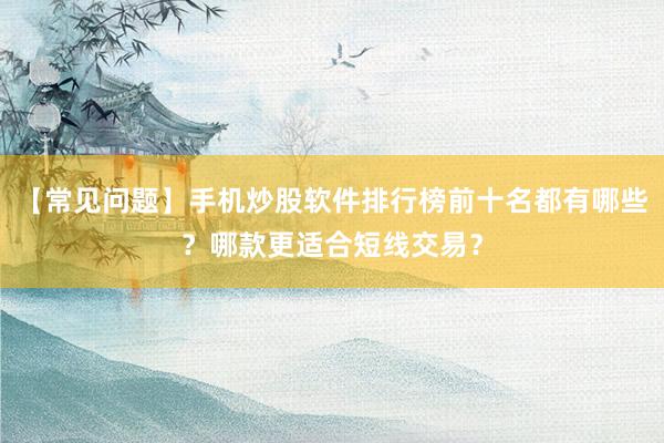 【常见问题】手机炒股软件排行榜前十名都有哪些？哪款更适合短线交易？