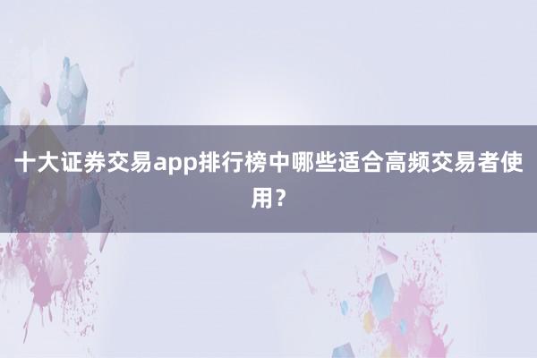 十大证券交易app排行榜中哪些适合高频交易者使用？