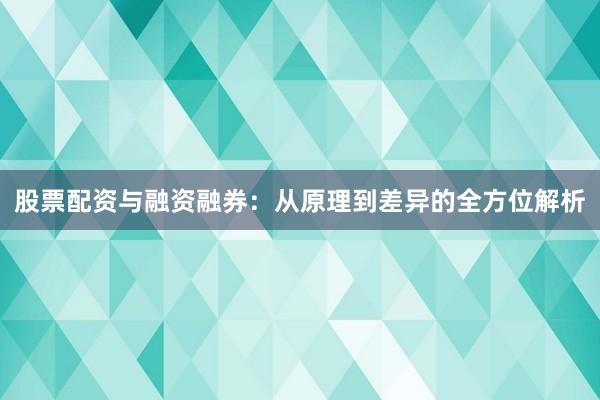 股票配资与融资融券：从原理到差异的全方位解析