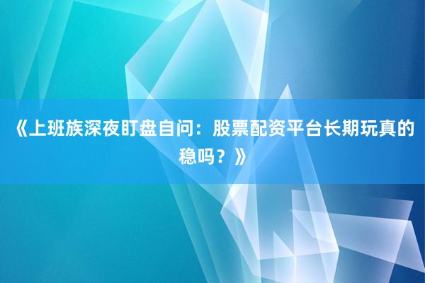 《上班族深夜盯盘自问：股票配资平台长期玩真的稳吗？》