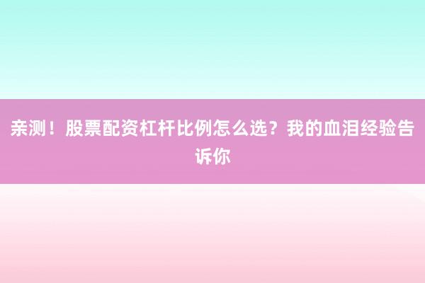 亲测！股票配资杠杆比例怎么选？我的血泪经验告诉你