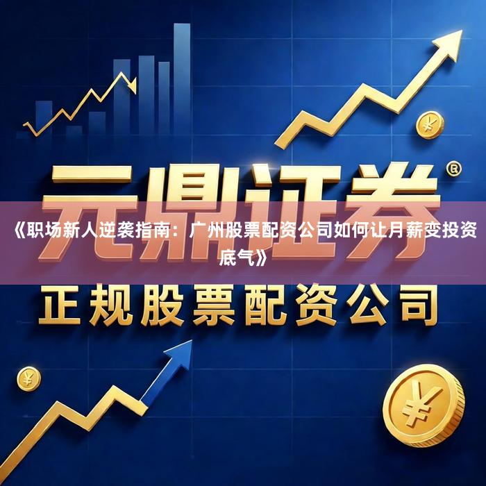 《职场新人逆袭指南：广州股票配资公司如何让月薪变投资底气》