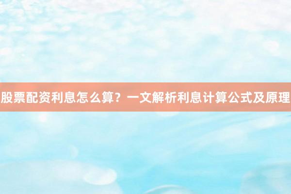 股票配资利息怎么算？一文解析利息计算公式及原理