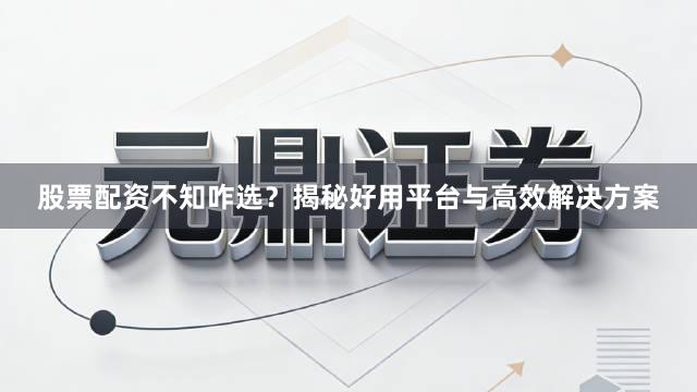 股票配资不知咋选？揭秘好用平台与高效解决方案