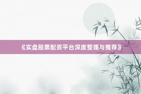 《实盘股票配资平台深度整理与推荐》