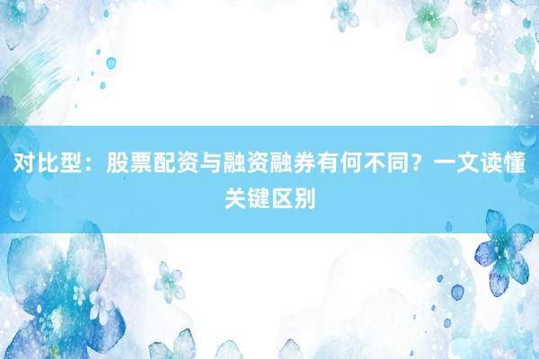 对比型：股票配资与融资融券有何不同？一文读懂关键区别