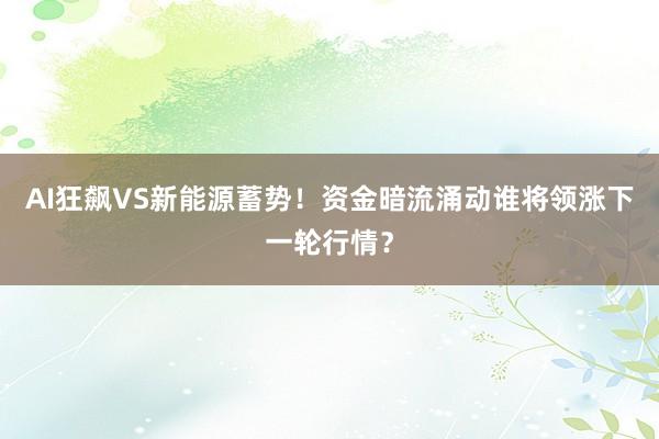 AI狂飙VS新能源蓄势！资金暗流涌动谁将领涨下一轮行情？
