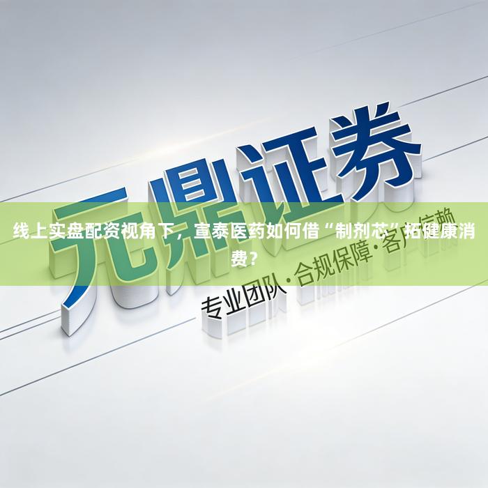线上实盘配资视角下，宣泰医药如何借“制剂芯”拓健康消费？