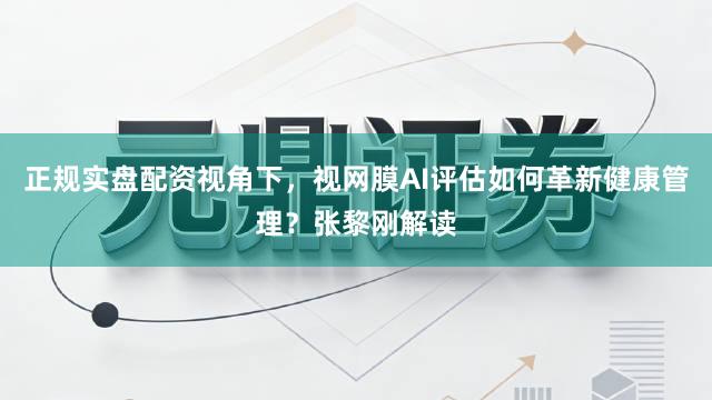 正规实盘配资视角下，视网膜AI评估如何革新健康管理？张黎刚解读