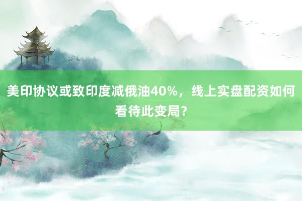美印协议或致印度减俄油40%，线上实盘配资如何看待此变局？