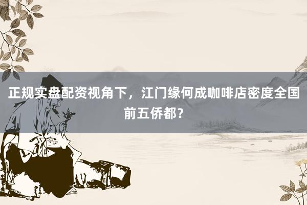 正规实盘配资视角下，江门缘何成咖啡店密度全国前五侨都？