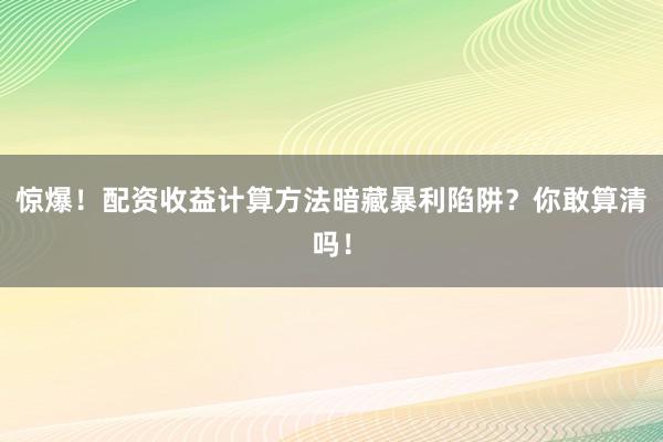 惊爆！配资收益计算方法暗藏暴利陷阱？你敢算清吗！