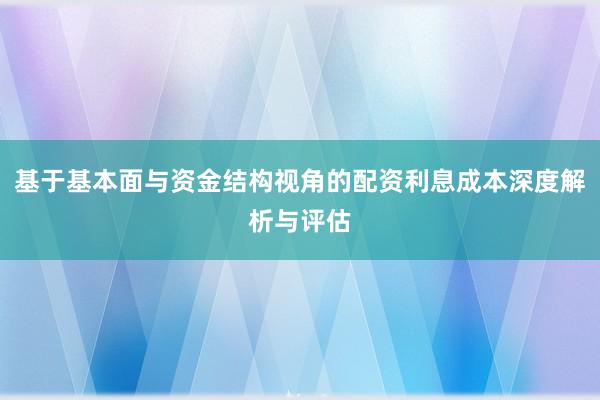 基于基本面与资金结构视角的配资利息成本深度解析与评估
