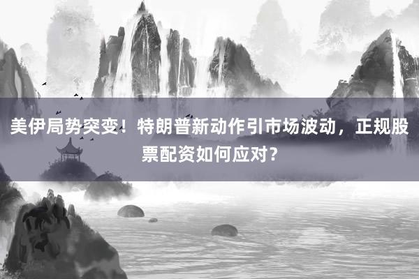 美伊局势突变！特朗普新动作引市场波动，正规股票配资如何应对？