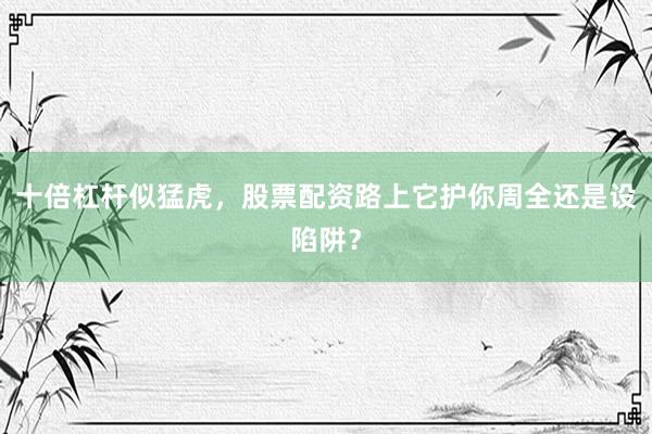 十倍杠杆似猛虎，股票配资路上它护你周全还是设陷阱？