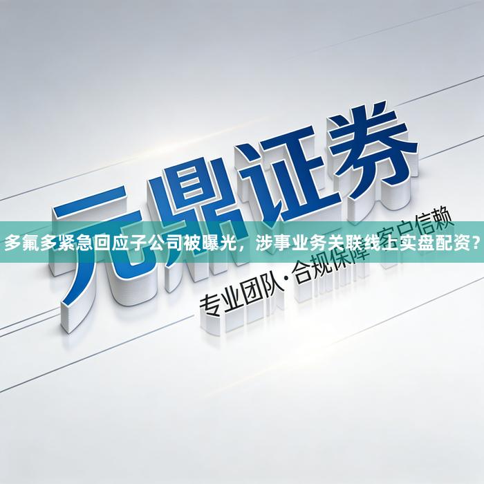 多氟多紧急回应子公司被曝光，涉事业务关联线上实盘配资？