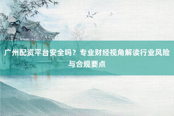 广州配资平台安全吗？专业财经视角解读行业风险与合规要点