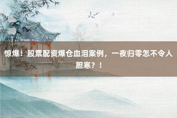 惊爆！股票配资爆仓血泪案例，一夜归零怎不令人胆寒？！