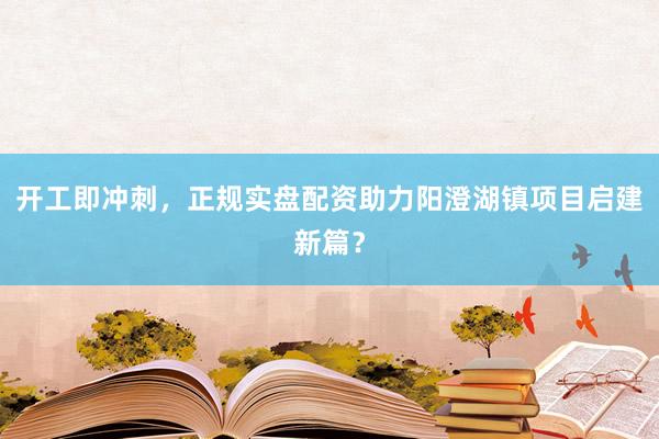 开工即冲刺，正规实盘配资助力阳澄湖镇项目启建新篇？