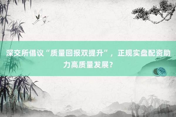 深交所倡议“质量回报双提升”，正规实盘配资助力高质量发展？