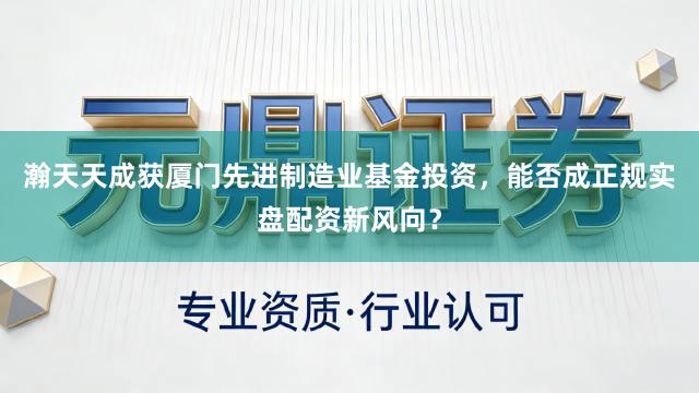 瀚天天成获厦门先进制造业基金投资，能否成正规实盘配资新风向？