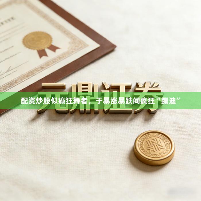 配资炒股似癫狂舞者，于暴涨暴跌间疯狂“蹦迪”