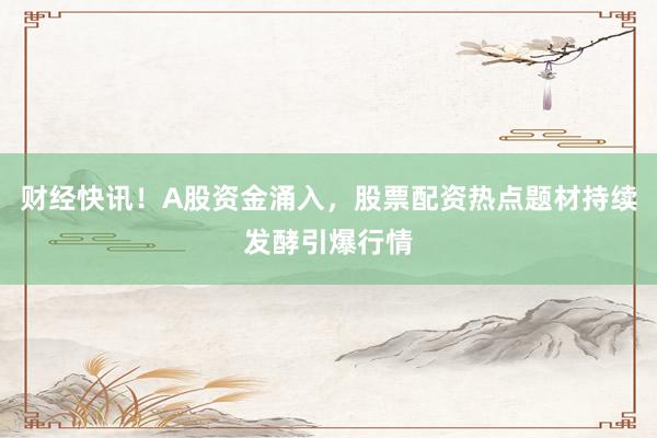 财经快讯！A股资金涌入，股票配资热点题材持续发酵引爆行情