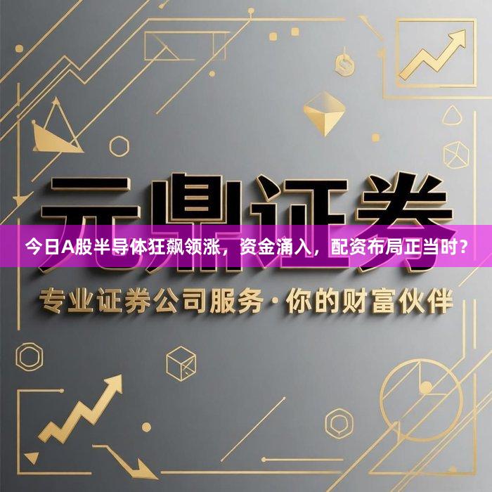今日A股半导体狂飙领涨，资金涌入，配资布局正当时？